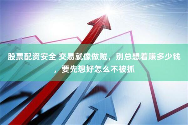 股票配资安全 交易就像做贼，别总想着赚多少钱，要先想好怎么不被抓