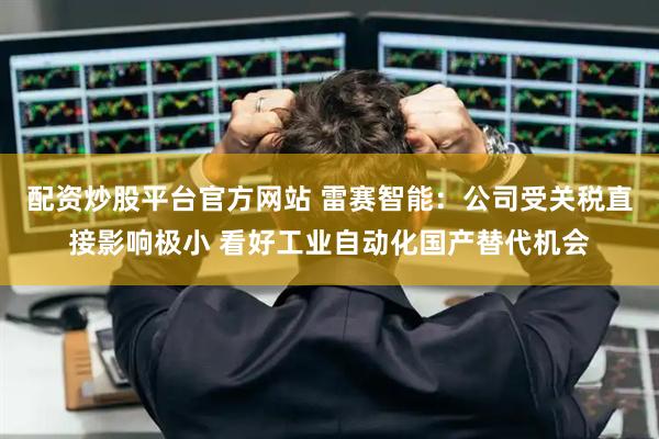 配资炒股平台官方网站 雷赛智能：公司受关税直接影响极小 看好工业自动化国产替代机会