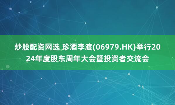 炒股配资网选 珍酒李渡(06979.HK)举行2024年度股东周年大会暨投资者交流会