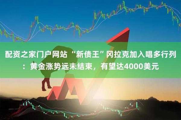 配资之家门户网站 “新债王”冈拉克加入唱多行列：黄金涨势远未结束，有望达4000美元