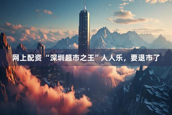 网上配资 “深圳超市之王”人人乐，要退市了