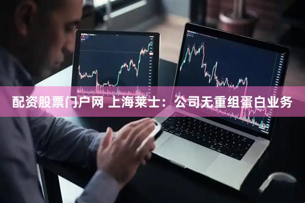配资股票门户网 上海莱士：公司无重组蛋白业务