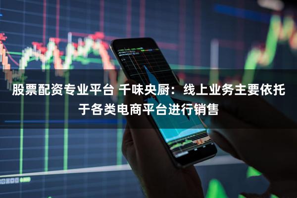 股票配资专业平台 千味央厨：线上业务主要依托于各类电商平台进行销售