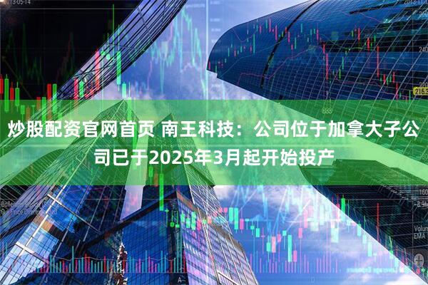 炒股配资官网首页 南王科技：公司位于加拿大子公司已于2025年3月起开始投产