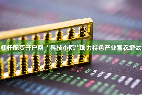 杠杆配资开户网 “科技小院”助力特色产业富农增效