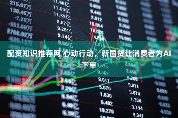 配资知识推荐网 心动行动，新国货让消费者为AI下单