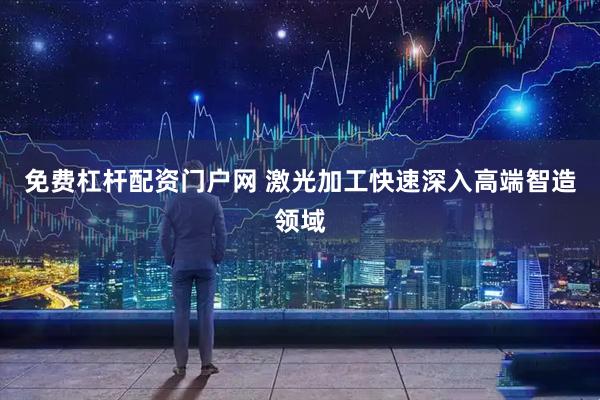 免费杠杆配资门户网 激光加工快速深入高端智造领域