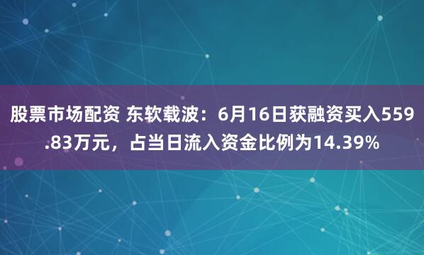 股票市场配资 东软载波：6月16日获融资买入559.83万元，占当日流入资金比例为14.39%