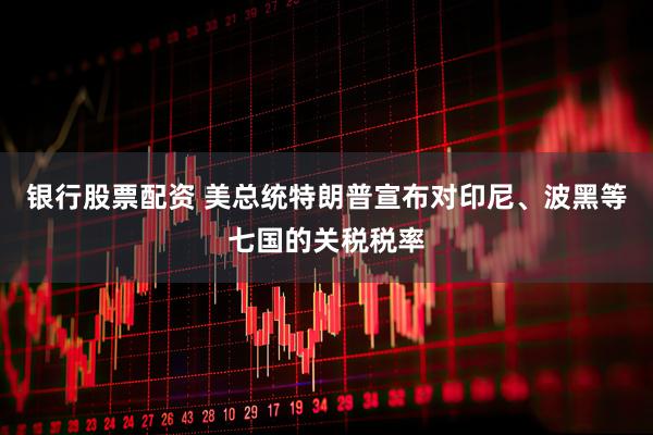 银行股票配资 美总统特朗普宣布对印尼、波黑等七国的关税税率