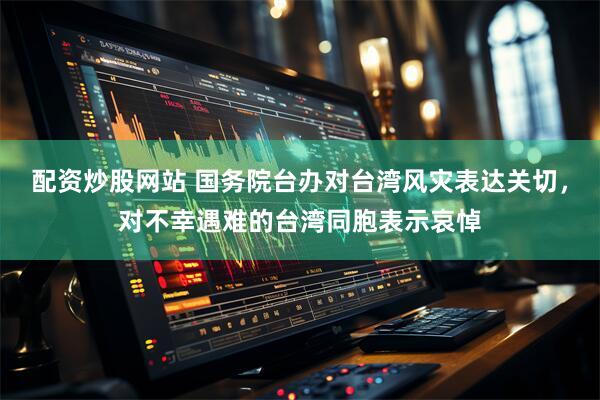 配资炒股网站 国务院台办对台湾风灾表达关切，对不幸遇难的台湾同胞表示哀悼