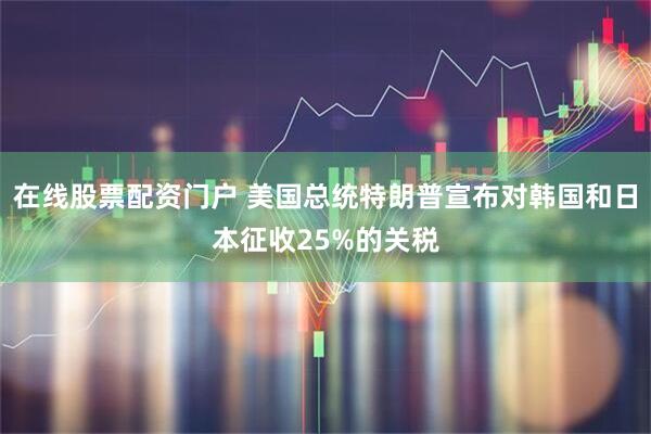 在线股票配资门户 美国总统特朗普宣布对韩国和日本征收25%的关税
