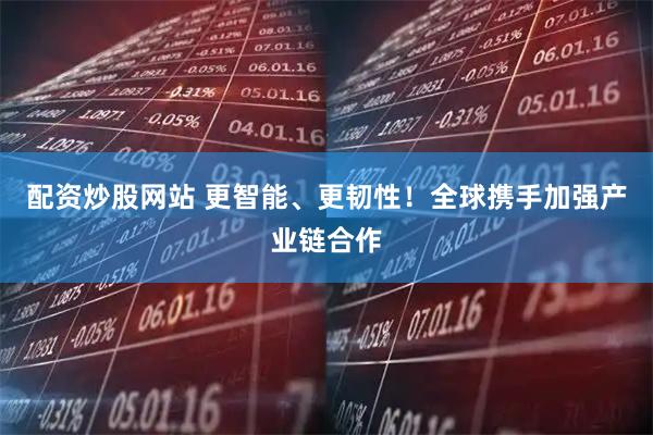 配资炒股网站 更智能、更韧性！全球携手加强产业链合作