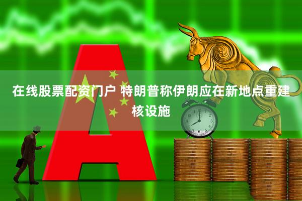 在线股票配资门户 特朗普称伊朗应在新地点重建核设施