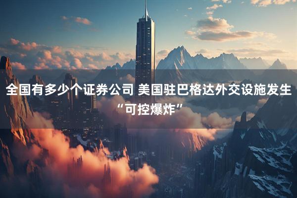 全国有多少个证券公司 美国驻巴格达外交设施发生“可控爆炸”