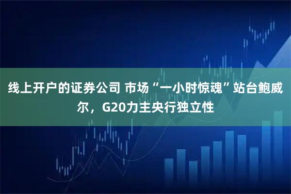 线上开户的证券公司 市场“一小时惊魂”站台鲍威尔，G20力主央行独立性