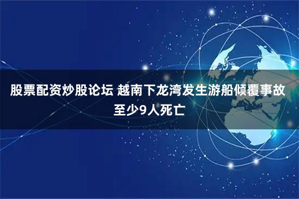 股票配资炒股论坛 越南下龙湾发生游船倾覆事故 至少9人死亡