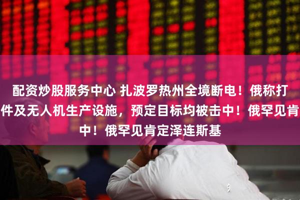配资炒股服务中心 扎波罗热州全境断电！俄称打击乌导弹部件及无人机生产设施，预定目标均被击中！俄罕见肯定泽连斯基