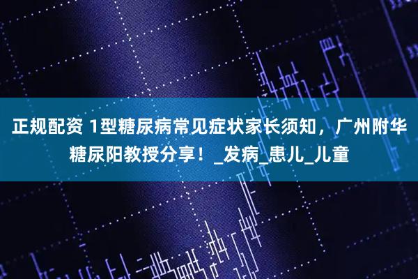 正规配资 1型糖尿病常见症状家长须知，广州附华糖尿阳教授分享！_发病_患儿_儿童