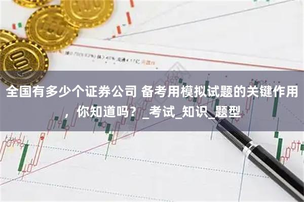 全国有多少个证券公司 备考用模拟试题的关键作用，你知道吗？_考试_知识_题型