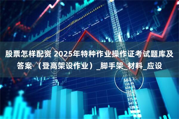 股票怎样配资 2025年特种作业操作证考试题库及答案 （登高架设作业）_脚手架_材料_应设
