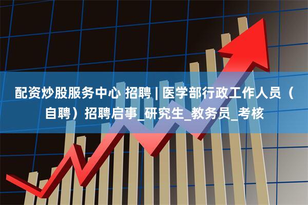 配资炒股服务中心 招聘 | 医学部行政工作人员（自聘）招聘启事_研究生_教务员_考核