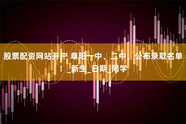 股票配资网站开户 阜阳一中、二中，公布录取名单！_新生_日期_同学