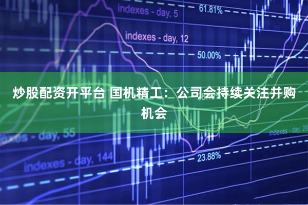 炒股配资开平台 国机精工：公司会持续关注并购机会