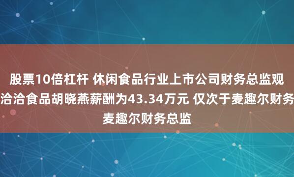 股票10倍杠杆 休闲食品行业上市公司财务总监观察：洽洽食品胡晓燕薪酬为43.34万元 仅次于麦趣尔财务总监