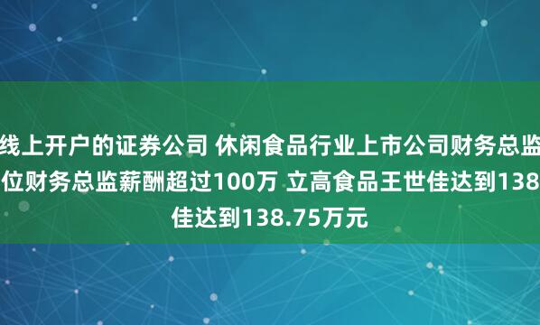 线上开户的证券公司 休闲食品行业上市公司财务总监观察：6位财务总监薪酬超过100万 立高食品王世佳达到138.75万元