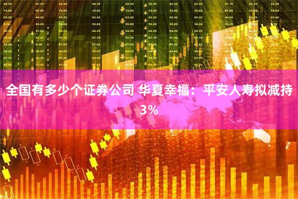 全国有多少个证券公司 华夏幸福：平安人寿拟减持3%