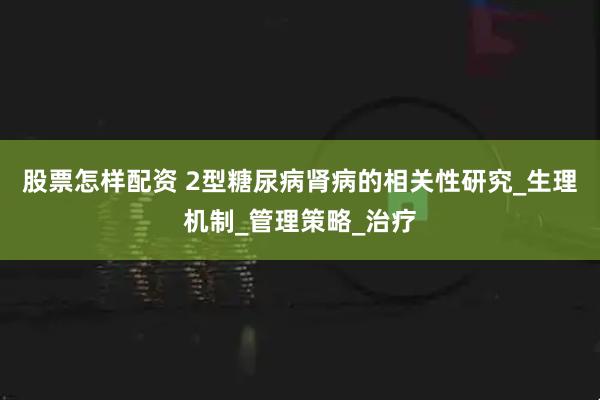 股票怎样配资 2型糖尿病肾病的相关性研究_生理机制_管理策略_治疗