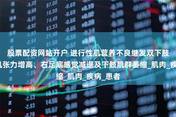 股票配资网站开户 进行性肌营养不良继发双下肢病变：肌张力增高、右足底感觉减退及下肢肌群萎缩_肌肉_疾病_患者