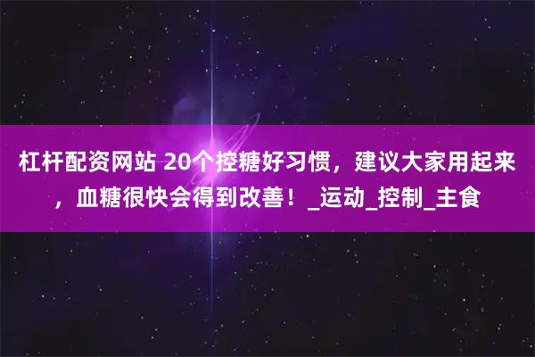 杠杆配资网站 20个控糖好习惯，建议大家用起来，血糖很快会得到改善！_运动_控制_主食