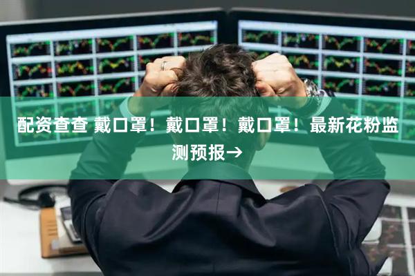 配资查查 戴口罩！戴口罩！戴口罩！最新花粉监测预报→