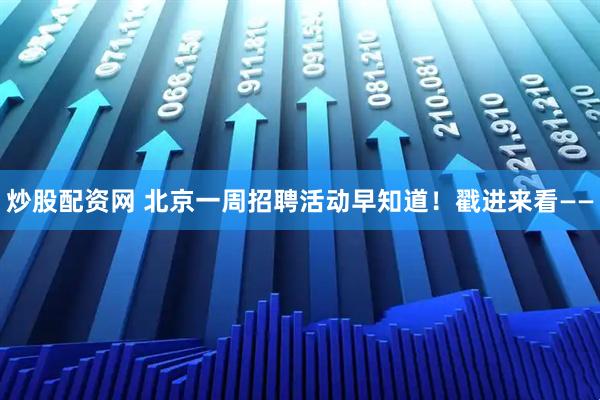炒股配资网 北京一周招聘活动早知道！戳进来看——