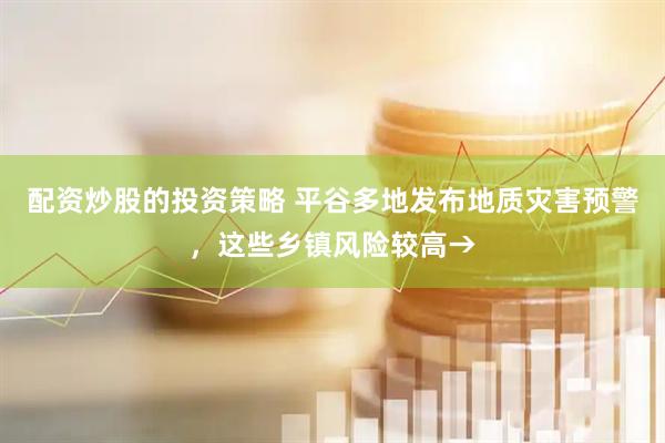 配资炒股的投资策略 平谷多地发布地质灾害预警，这些乡镇风险较高→