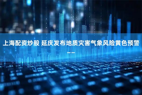 上海配资炒股 延庆发布地质灾害气象风险黄色预警——