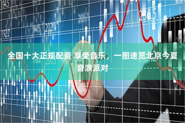 全国十大正规配资 享受音乐，一图速览北京今夏音浪派对