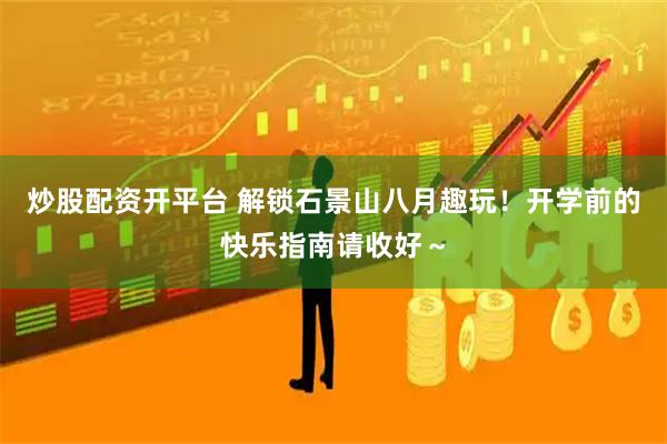 炒股配资开平台 解锁石景山八月趣玩！开学前的快乐指南请收好～