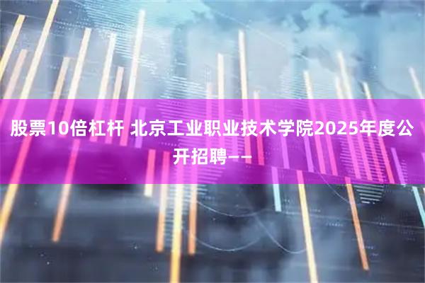 股票10倍杠杆 北京工业职业技术学院2025年度公开招聘——