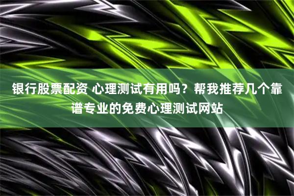 银行股票配资 心理测试有用吗？帮我推荐几个靠谱专业的免费心理测试网站