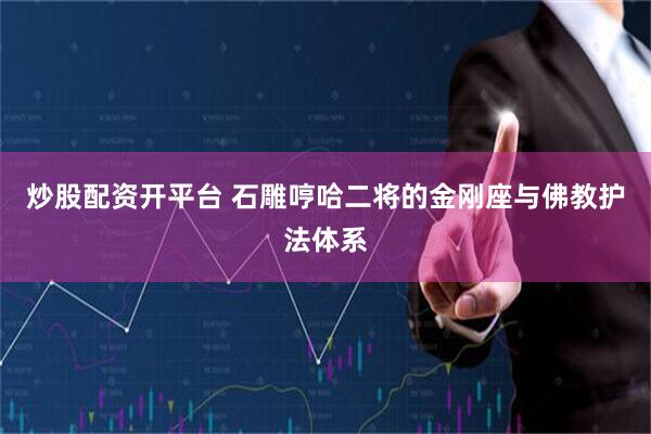 炒股配资开平台 石雕哼哈二将的金刚座与佛教护法体系