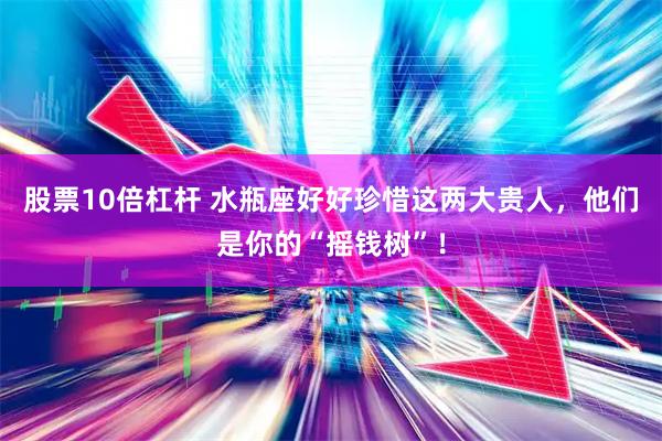 股票10倍杠杆 水瓶座好好珍惜这两大贵人，他们是你的“摇钱树”！