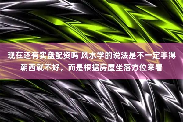 现在还有实盘配资吗 风水学的说法是不一定非得朝西就不好，而是根据房屋坐落方位来看