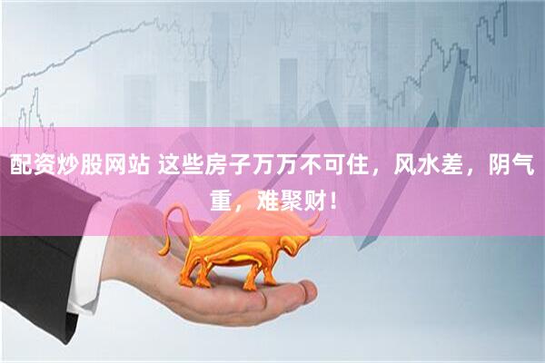 配资炒股网站 这些房子万万不可住，风水差，阴气重，难聚财！