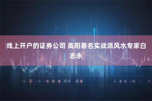 线上开户的证券公司 高阳著名实战派风水专家白志永