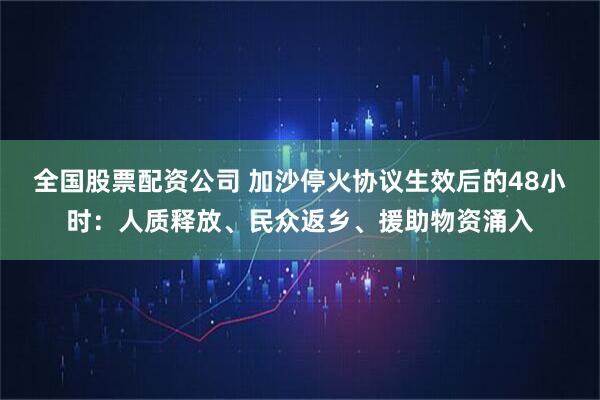 全国股票配资公司 加沙停火协议生效后的48小时：人质释放、民众返乡、援助物资涌入