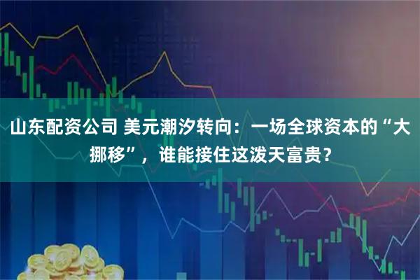 山东配资公司 美元潮汐转向：一场全球资本的“大挪移”，谁能接住这泼天富贵？