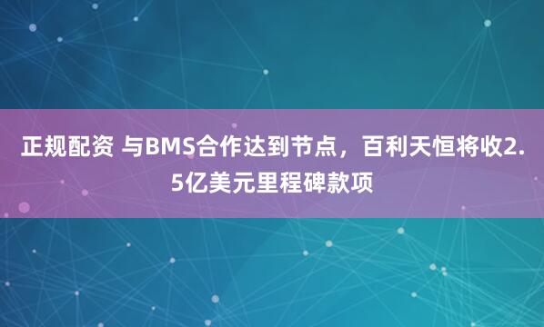 正规配资 与BMS合作达到节点，百利天恒将收2.5亿美元里程碑款项