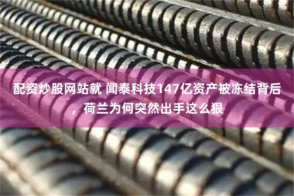 配资炒股网站就 闻泰科技147亿资产被冻结背后，荷兰为何突然出手这么狠